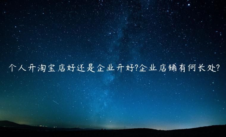 個人開淘寶店好還是企業(yè)開好?企業(yè)店鋪有何長處?